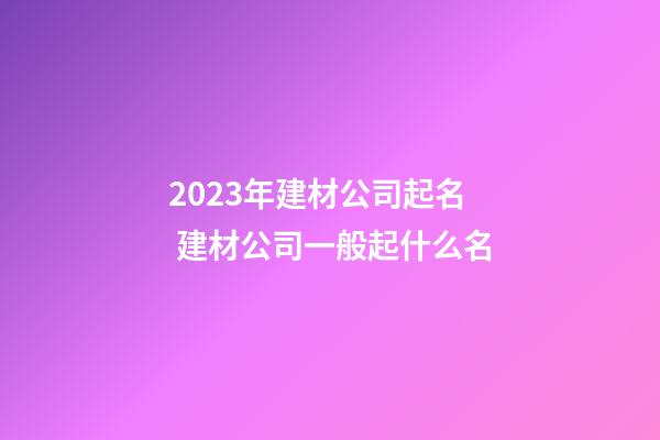 2023年建材公司起名 建材公司一般起什么名
